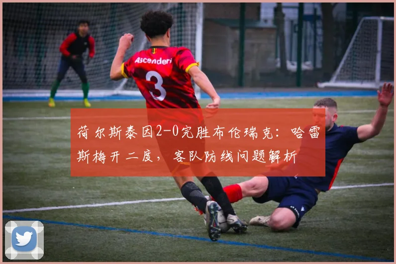 荷尔斯泰因2-0完胜布伦瑞克：哈雷斯梅开二度，客队防线问题解析