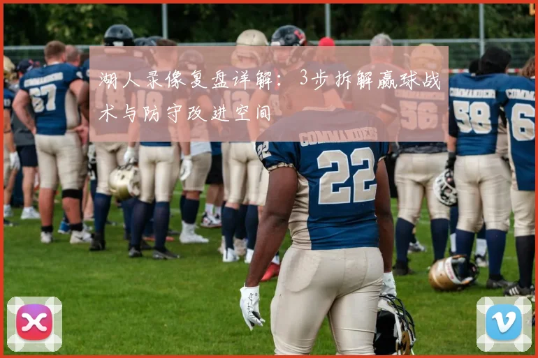 湖人录像复盘详解：3步拆解赢球战术与防守改进空间