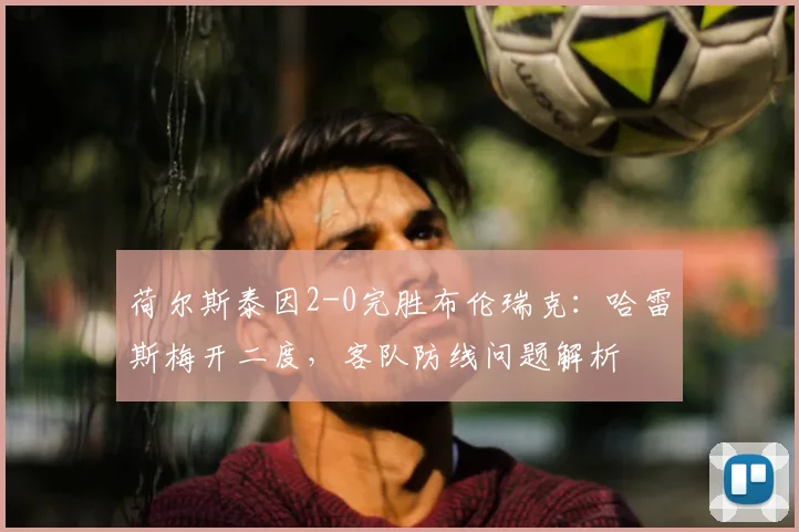 荷尔斯泰因2-0完胜布伦瑞克：哈雷斯梅开二度，客队防线问题解析