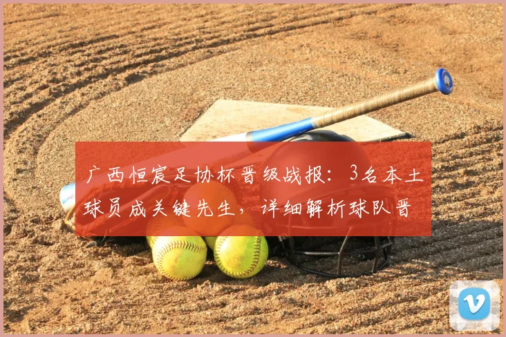 广西恒宸足协杯晋级战报：3名本土球员成关键先生，详细解析球队晋级之路