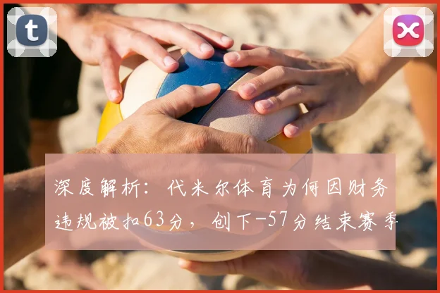 深度解析：代米尔体育为何因财务违规被扣63分，创下-57分结束赛季的足坛纪录？