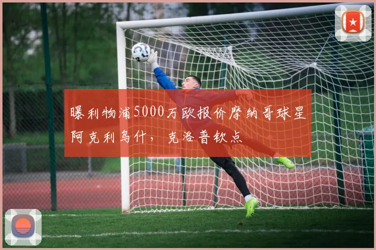 曝利物浦5000万欧报价摩纳哥球星阿克利乌什，克洛普钦点