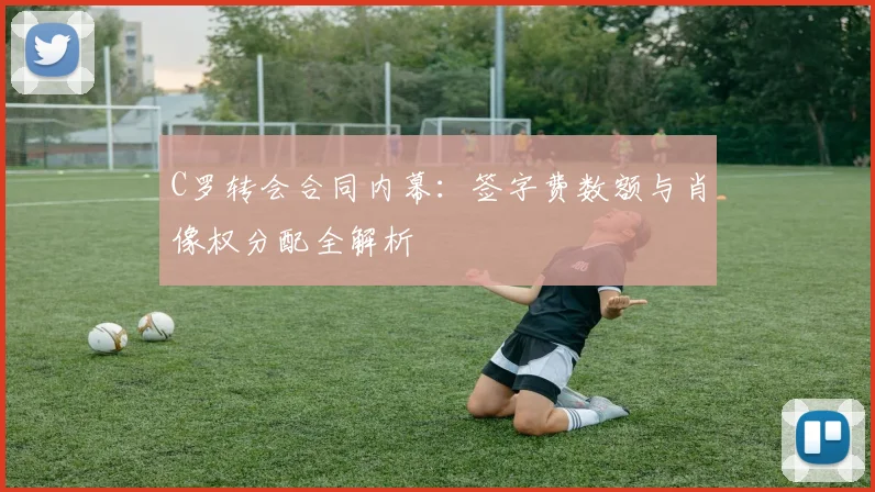 C罗转会合同内幕：签字费数额与肖像权分配全解析