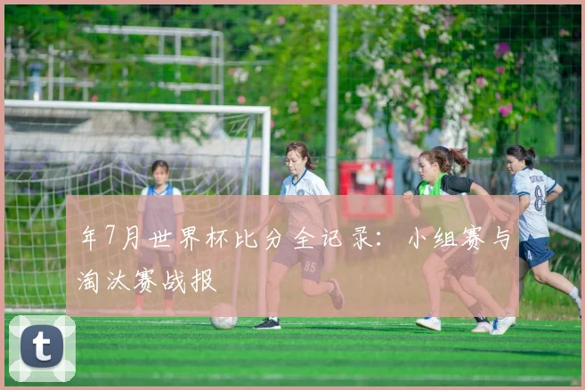 年7月世界杯比分全记录：小组赛与淘汰赛战报