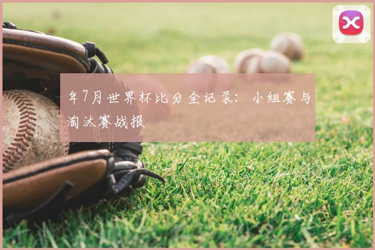 年7月世界杯比分全记录：小组赛与淘汰赛战报