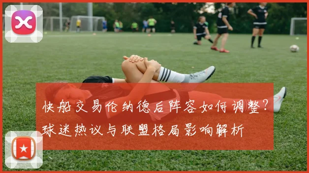 快船交易伦纳德后阵容如何调整？球迷热议与联盟格局影响解析